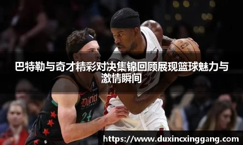 巴特勒与奇才精彩对决集锦回顾展现篮球魅力与激情瞬间